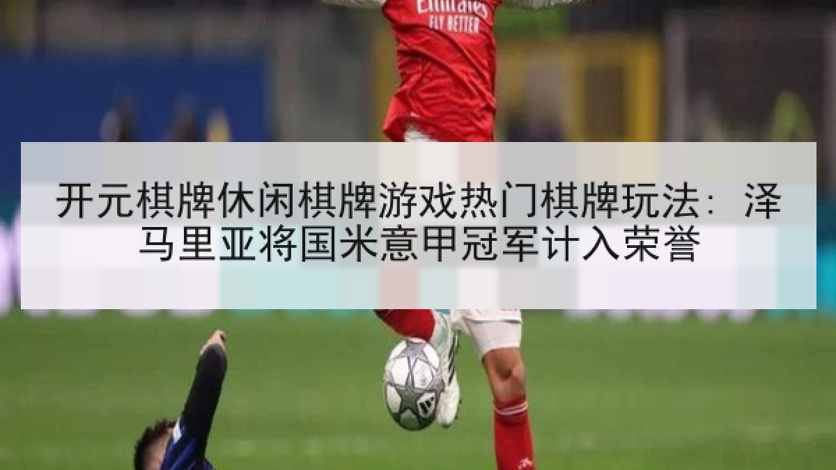 开元棋牌休闲棋牌游戏热门棋牌玩法: 泽马里亚将国米意甲冠军计入荣誉 开元棋牌休闲棋牌游戏热门棋牌玩法: 泽马里亚将国米意甲冠军计入荣誉